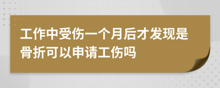 工作中受伤一个月后才发现是骨折可以申请工伤吗