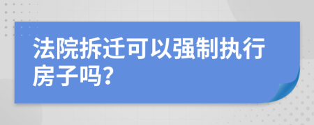 法院拆迁可以强制执行房子吗？