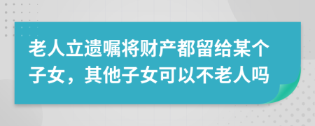 老人立遗嘱将财产都留给某个子女，其他子女可以不老人吗