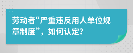 劳动者“严重违反用人单位规章制度”，如何认定？