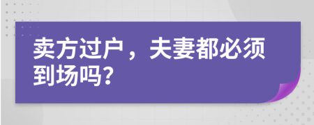 卖方过户，夫妻都必须到场吗？