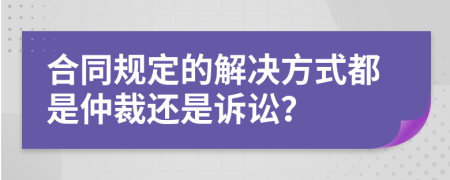 合同规定的解决方式都是仲裁还是诉讼？