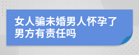 女人骗未婚男人怀孕了男方有责任吗