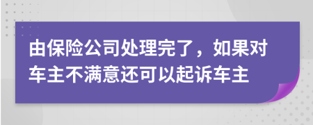 由保险公司处理完了，如果对车主不满意还可以起诉车主