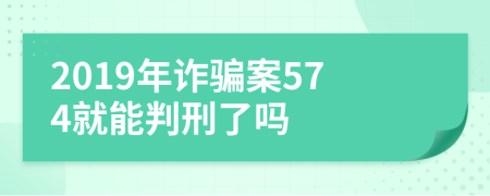 2019年诈骗案574就能判刑了吗