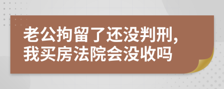 老公拘留了还没判刑,我买房法院会没收吗