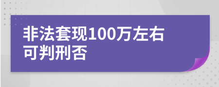 非法套现100万左右可判刑否