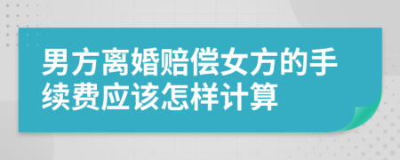 男方离婚赔偿女方的手续费应该怎样计算