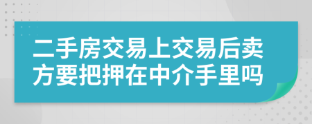 二手房交易上交易后卖方要把押在中介手里吗