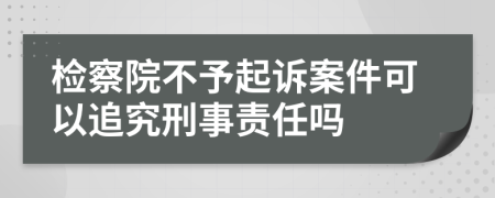 检察院不予起诉案件可以追究刑事责任吗