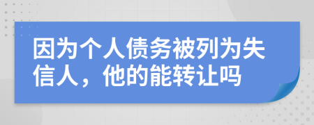 因为个人债务被列为失信人，他的能转让吗