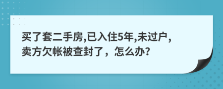 买了套二手房,已入住5年,未过户,卖方欠帐被查封了，怎么办？