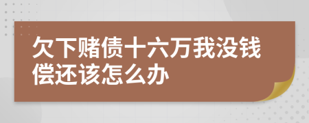 欠下赌债十六万我没钱偿还该怎么办