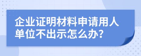 企业证明材料申请用人单位不出示怎么办？