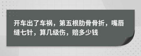 开车出了车祸，第五根肋骨骨折，嘴唇缝七针，算几级伤，赔多少钱