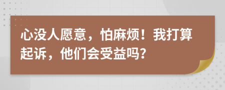 心没人愿意，怕麻烦！我打算起诉，他们会受益吗？