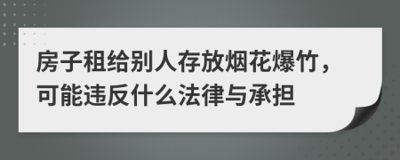 房子租给别人存放烟花爆竹，可能违反什么法律与承担