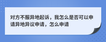 对方不服异地起诉，我怎么是否可以申请异地异议申请，怎么申请