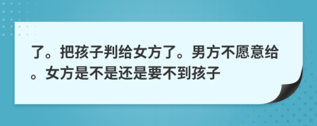 了。把孩子判给女方了。男方不愿意给。女方是不是还是要不到孩子