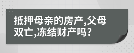 抵押母亲的房产,父母双亡,冻结财产吗?