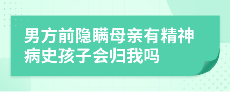 男方前隐瞒母亲有精神病史孩子会归我吗