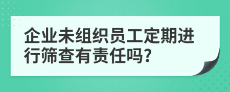 企业未组织员工定期进行筛查有责任吗?