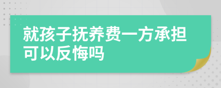 就孩子抚养费一方承担可以反悔吗