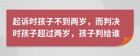 起诉时孩子不到两岁，而判决时孩子超过两岁，孩子判给谁