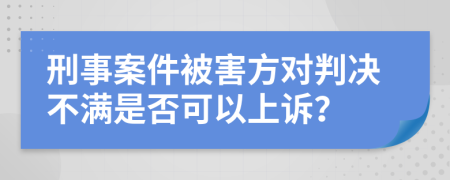 刑事案件被害方对判决不满是否可以上诉？