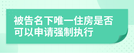 被告名下唯一住房是否可以申请强制执行