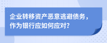 企业转移资产恶意逃避债务，作为银行应如何应对？