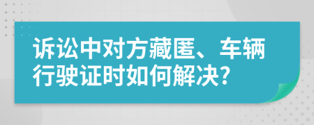 诉讼中对方藏匿、车辆行驶证时如何解决?