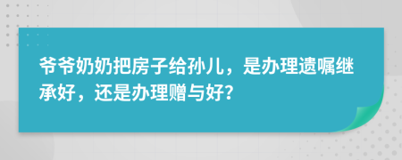 爷爷奶奶把房子给孙儿，是办理遗嘱继承好，还是办理赠与好？