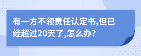 有一方不领责任认定书,但已经超过20天了,怎么办?