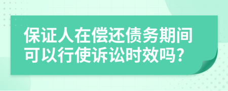 保证人在偿还债务期间可以行使诉讼时效吗?