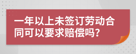 一年以上未签订劳动合同可以要求赔偿吗？