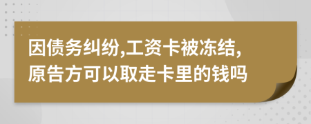 因债务纠纷,工资卡被冻结,原告方可以取走卡里的钱吗