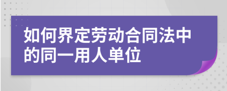 如何界定劳动合同法中的同一用人单位