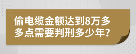 偷电缆金额达到8万多多点需要判刑多少年？