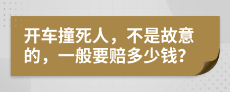 开车撞死人，不是故意的，一般要赔多少钱？