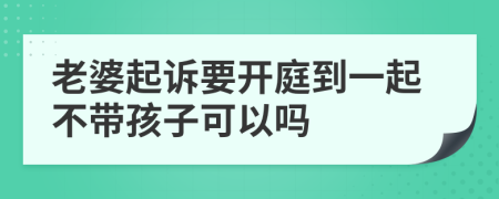 老婆起诉要开庭到一起不带孩子可以吗