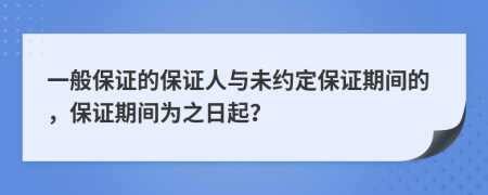 一般保证的保证人与未约定保证期间的，保证期间为之日起？