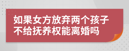 如果女方放弃两个孩子不给抚养权能离婚吗