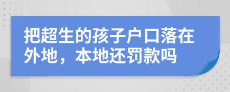 把超生的孩子户口落在外地，本地还罚款吗