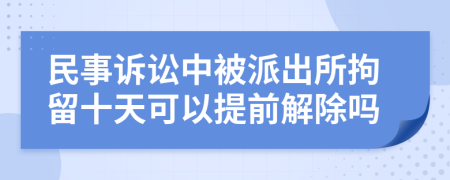 民事诉讼中被派出所拘留十天可以提前解除吗