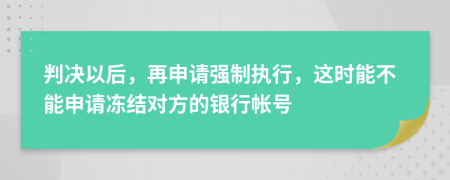 判决以后，再申请强制执行，这时能不能申请冻结对方的银行帐号