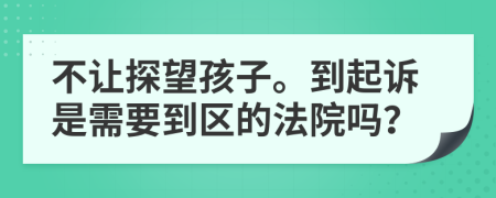 不让探望孩子。到起诉是需要到区的法院吗？