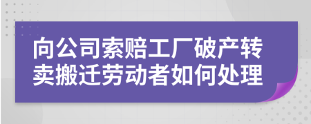 向公司索赔工厂破产转卖搬迁劳动者如何处理