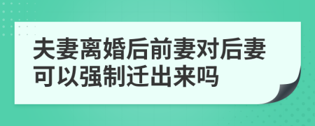 夫妻离婚后前妻对后妻可以强制迁出来吗