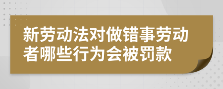 新劳动法对做错事劳动者哪些行为会被罚款